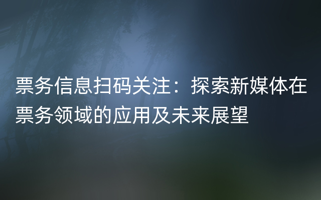 票务信息扫码关注：探索新媒体在票务领域的应用及未来展望