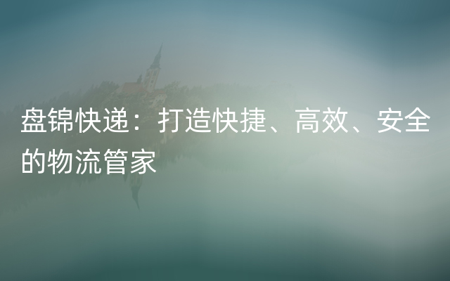 盘锦快递：打造快捷、高效、安全的物流管家