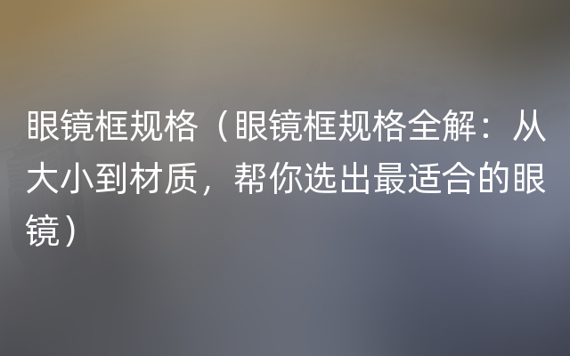 眼镜框规格（眼镜框规格全解：从大小到材质，帮你选出最适合的眼镜）