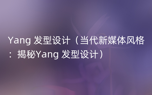 Yang 发型设计（当代新媒体风格：揭秘Yang 发型设计）