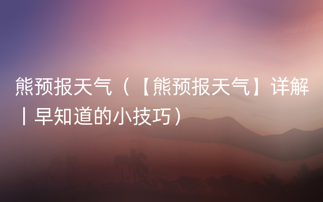 熊预报天气（【熊预报天气】详解丨早知道的小技巧）