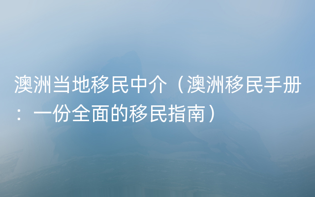 澳洲当地移民中介（澳洲移民手册：一份全面的移民指南）