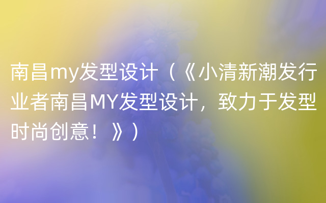 南昌my发型设计（《小清新潮发行业者南昌MY发型设计，致力于发型时尚创意！》）