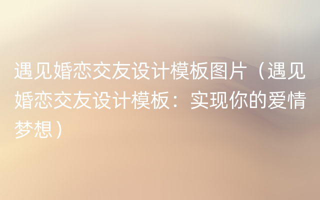 遇见婚恋交友设计模板图片（遇见婚恋交友设计模板：实现你的爱情梦想）