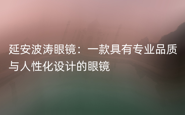 延安波涛眼镜：一款具有专业品质与人性化设计的眼镜