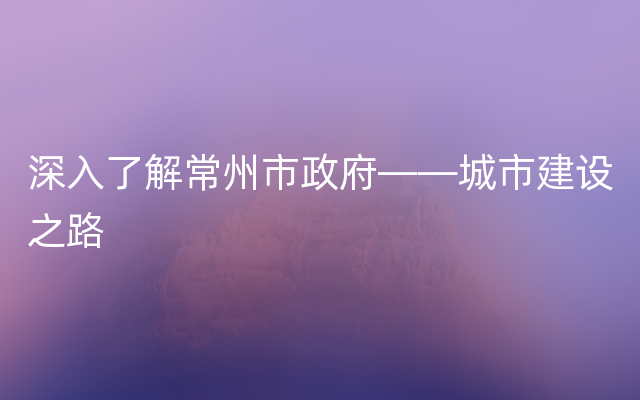 深入了解常州市政府——城市建设之路