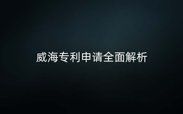 威海专利申请全面解析