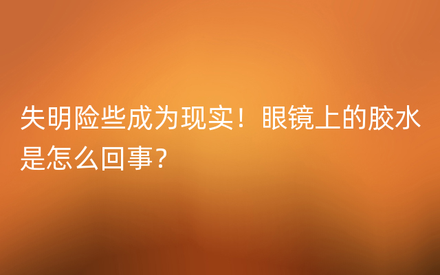 失明险些成为现实！眼镜上的胶水是怎么回事？