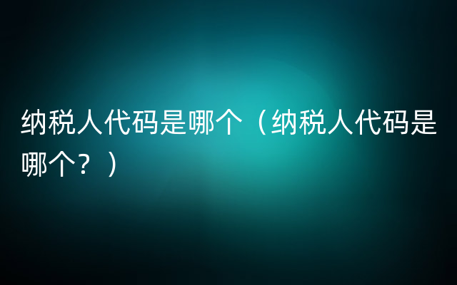 纳税人代码是哪个（纳税人代码是哪个？）