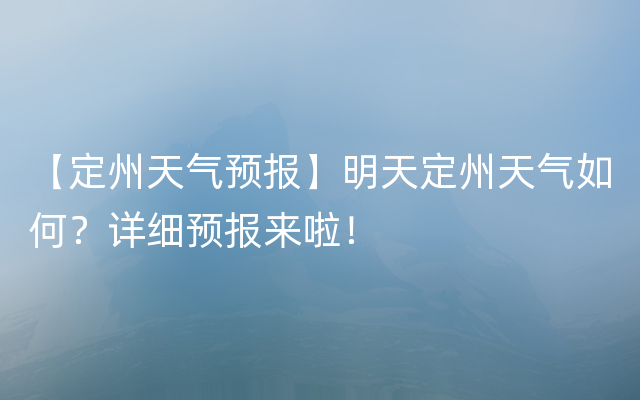 【定州天气预报】明天定州天气如何？详细预报来啦