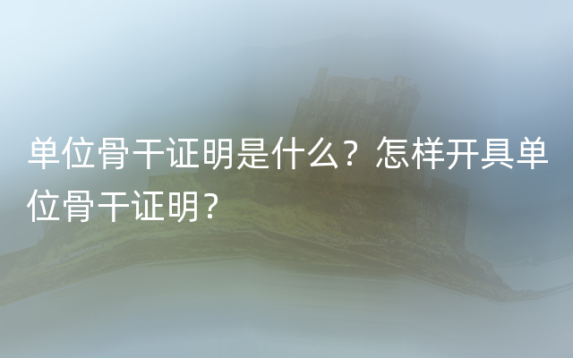 单位骨干证明是什么？怎样开具单位骨干证明？