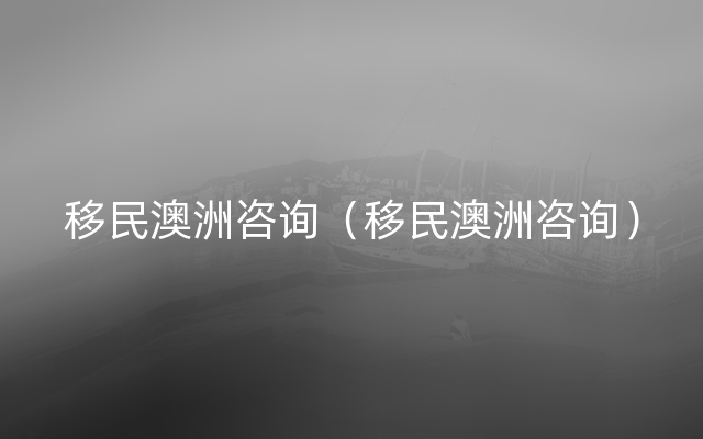 移民澳洲咨询（移民澳洲咨询）