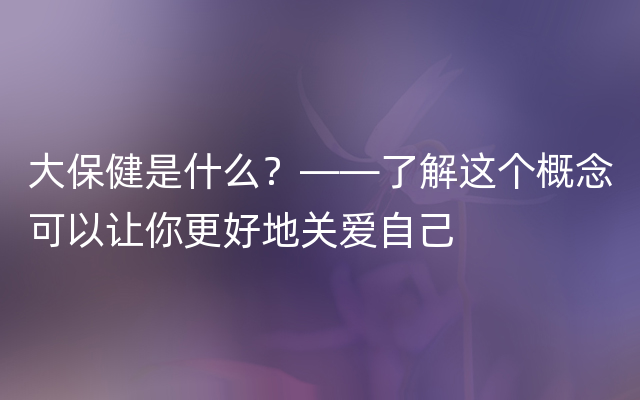 大保健是什么？——了解这个概念可以让你更好地关爱自己