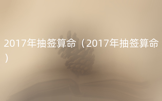 2017年抽签算命（2017年抽签算命）