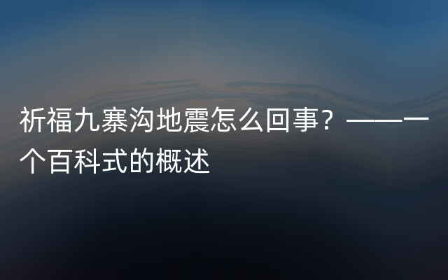 祈福九寨沟地震怎么回事？——一个百科式的概述