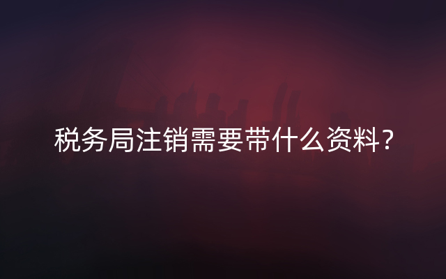 税务局注销需要带什么资料？