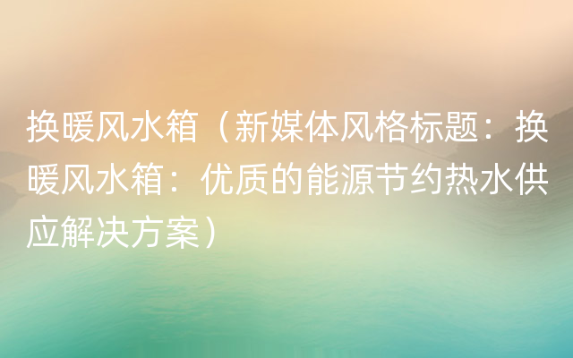 换暖风水箱（新媒体风格标题：换暖风水箱：优质的能源节约热水供应解决方案）