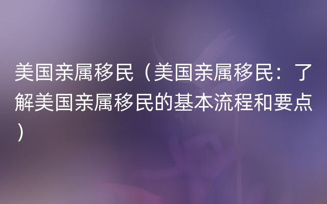 美国亲属移民（美国亲属移民：了解美国亲属移民的基本流程和要点）