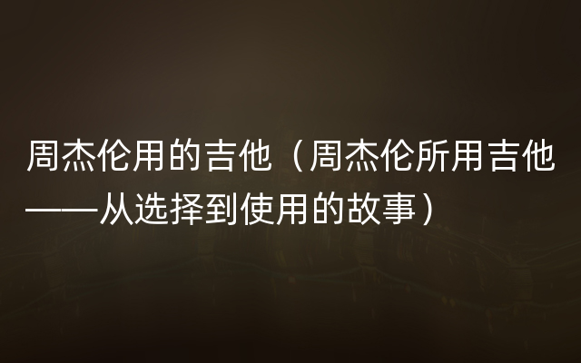 周杰伦用的吉他（周杰伦所用吉他——从选择到使用