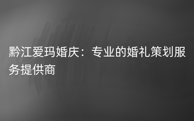 黔江爱玛婚庆：专业的婚礼策划服务提供商