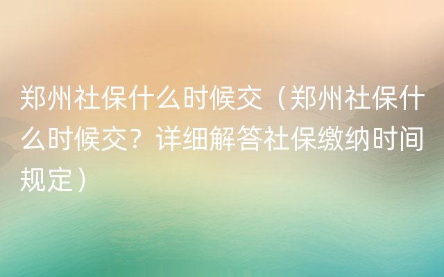 郑州社保什么时候交（郑州社保什么时候交？详细解答社保缴纳时间规定）