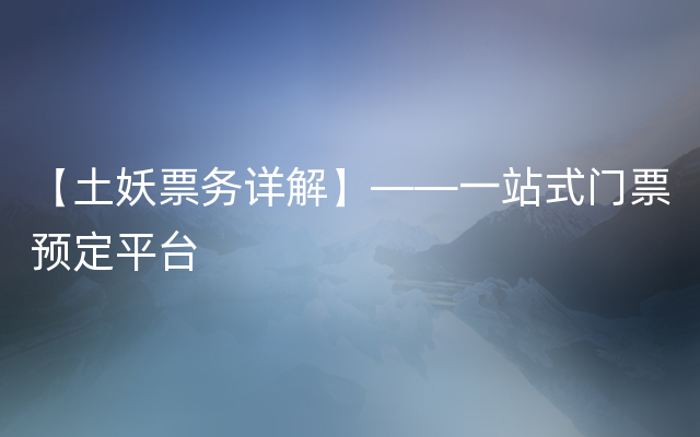 【土妖票务详解】——一站式门票预定平台