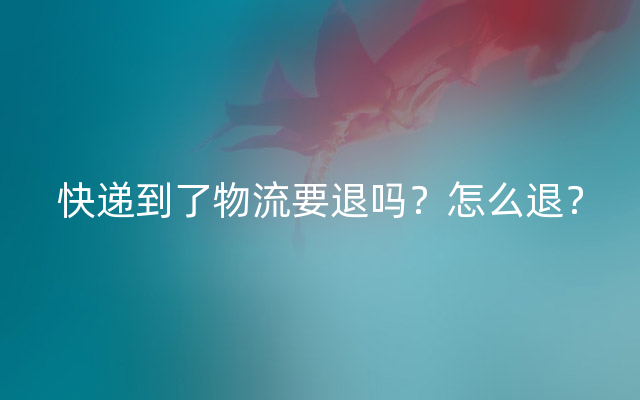 快递到了物流要退吗？怎么退？