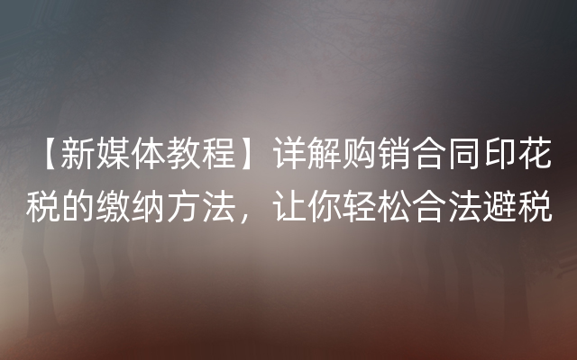 【新媒体教程】详解购销合同印花税的缴纳方法，让你轻松合法避税