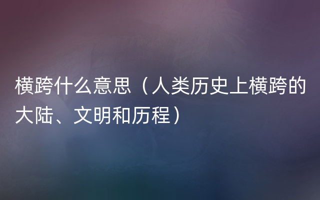 横跨什么意思（人类历史上横跨的大陆、文明和历程）