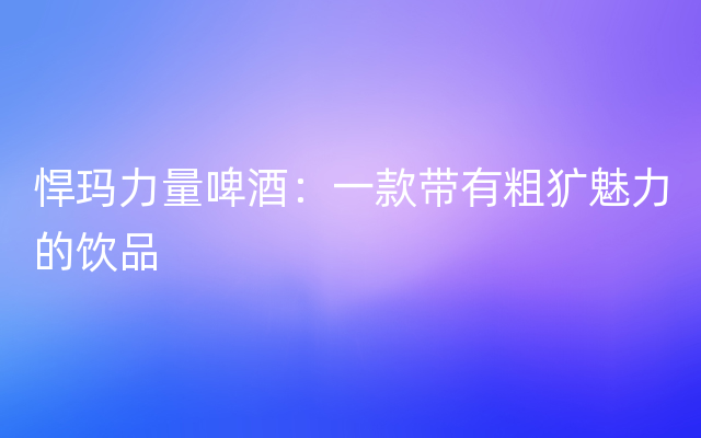 悍玛力量啤酒：一款带有粗犷魅力的饮品