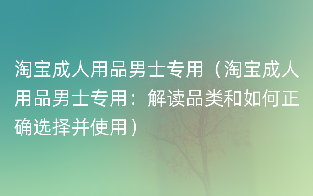 淘宝成人用品男士专用（淘宝成人用品男士专用：解读品类和如何正确选择并使用）
