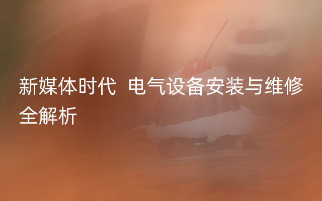 新媒体时代  电气设备安装与维修全解析