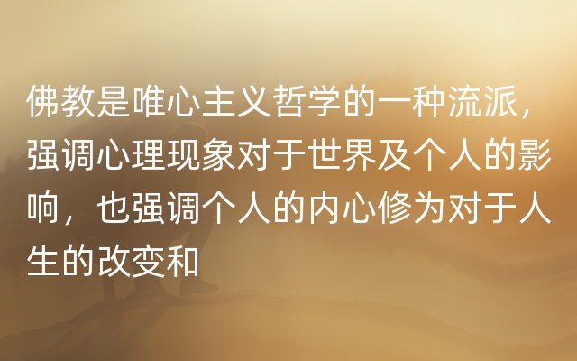 佛教是唯心主义哲学的一种流派，强调心理现象对于世界及个人的影响，也强调个人的内心