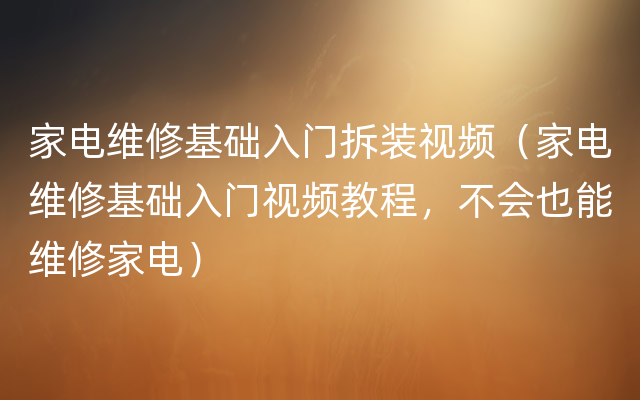 家电维修基础入门拆装视频（家电维修基础入门视频教程，不会也能维修家电）