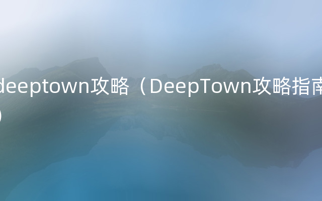 deeptown攻略（DeepTown攻略指南）