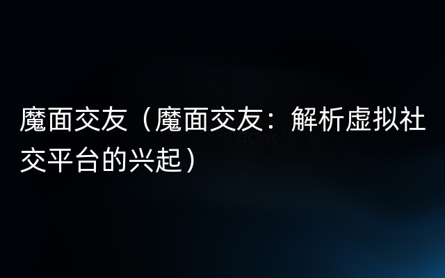 魔面交友（魔面交友：解析虚拟社交平台的兴起）