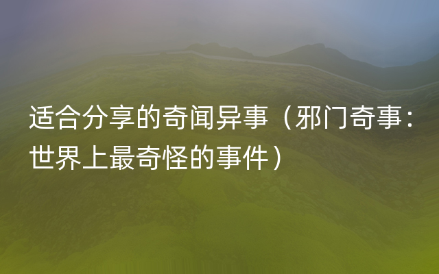 适合分享的奇闻异事（邪门奇事：世界上最奇怪的事件）