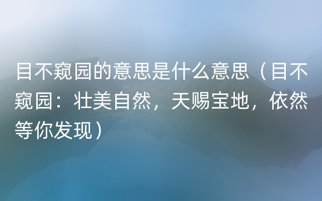 目不窥园的意思是什么意思（目不窥园：壮美自然，天赐宝地，依然等你发现）