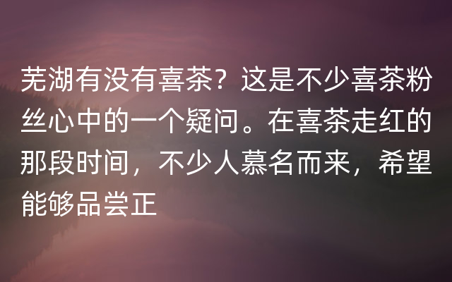 芜湖有没有喜茶？这是不少喜茶粉丝心中的一个疑问。在喜茶走红的那段时间，不少人慕名