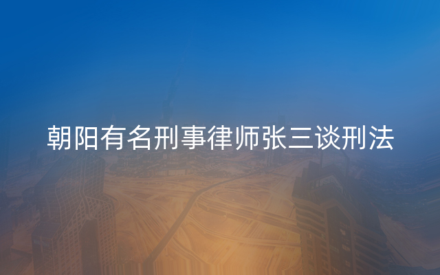 朝阳有名刑事律师张三谈刑法