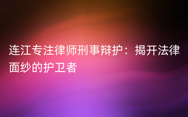 连江专注律师刑事辩护：揭开法律面纱的护卫者