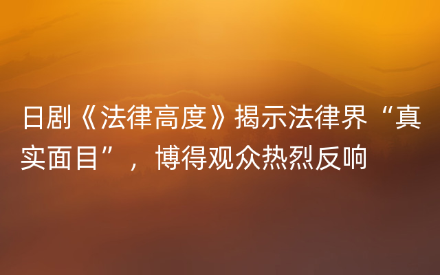 日剧《法律高度》揭示法律界“真实面目”，博得观众热烈反响