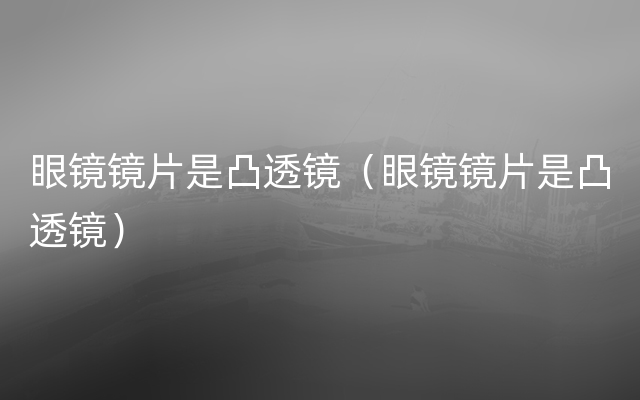 眼镜镜片是凸透镜（眼镜镜片是凸透镜）