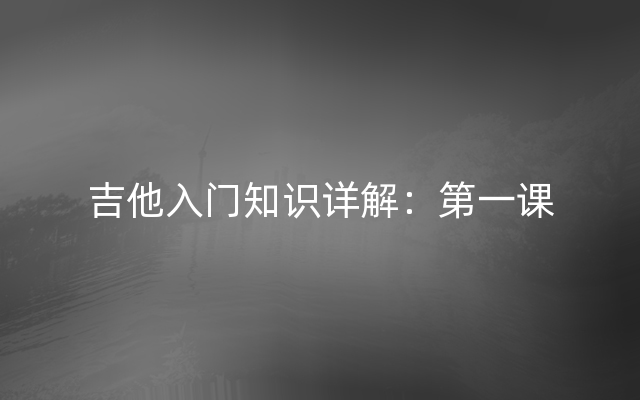 吉他入门知识详解：第一课