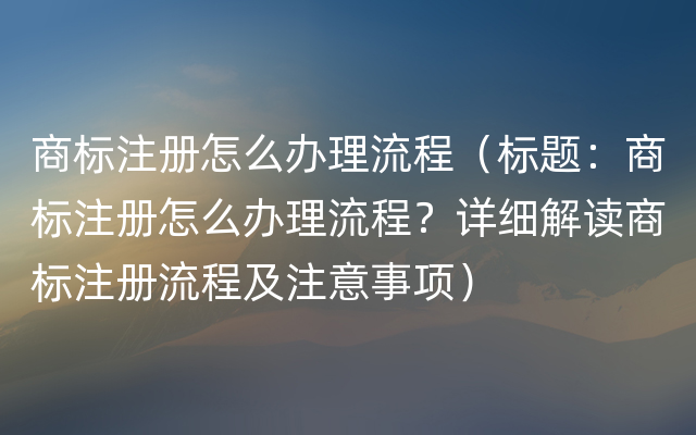 商标注册怎么办理流程（标题：商标注册怎么办理流程？详细解读商标注册流程及注意事项