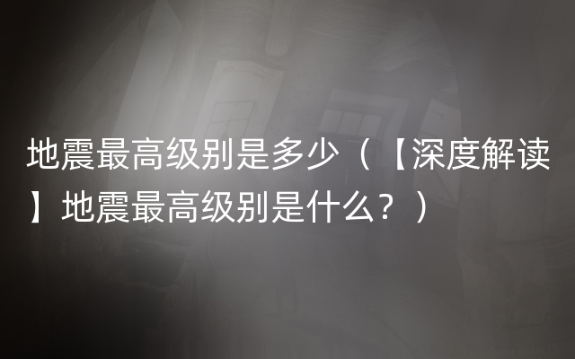 地震最高级别是多少（【深度解读】地震最高级别是什么？）