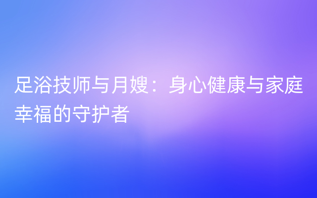 足浴技师与月嫂：身心健康与家庭幸福的守护者