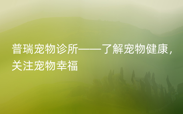 普瑞宠物诊所——了解宠物健康，关注宠物幸福