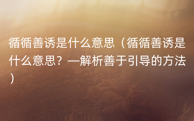 循循善诱是什么意思（循循善诱是什么意思？—解析善于引导的方法）