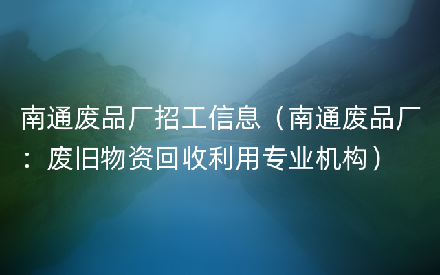 南通废品厂招工信息（南通废品厂：废旧物资回收利用专业机构）